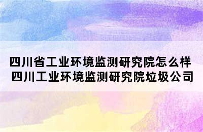 四川省工业环境监测研究院怎么样 四川工业环境监测研究院垃圾公司